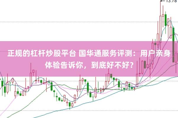 正规的杠杆炒股平台 国华通服务评测：用户亲身体验告诉你，到底好不好？