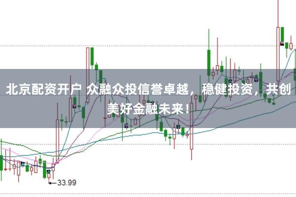 北京配资开户 众融众投信誉卓越，稳健投资，共创美好金融未来！