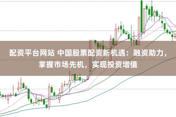 配资平台网站 中国股票配资新机遇：融资助力，掌握市场先机，实现投资增值