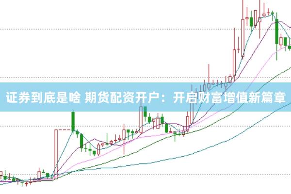 证券到底是啥 期货配资开户：开启财富增值新篇章