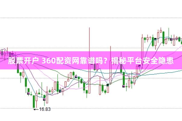 股票开户 360配资网靠谱吗？揭秘平台安全隐患