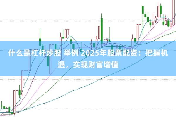 什么是杠杆炒股 举例 2025年股票配资：把握机遇，实现财富增值