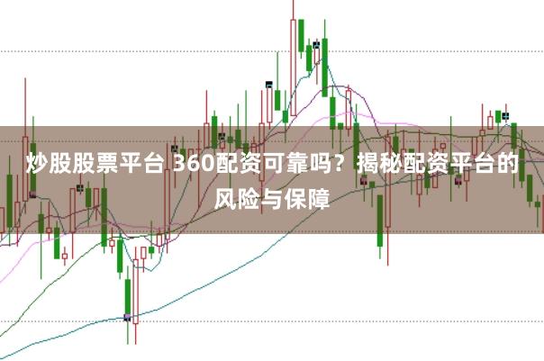 炒股股票平台 360配资可靠吗？揭秘配资平台的风险与保障