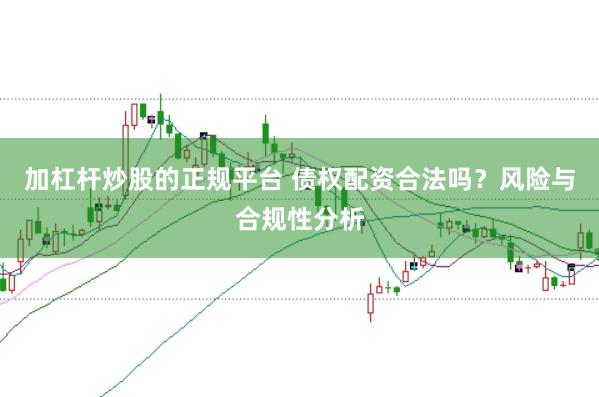 加杠杆炒股的正规平台 债权配资合法吗？风险与合规性分析