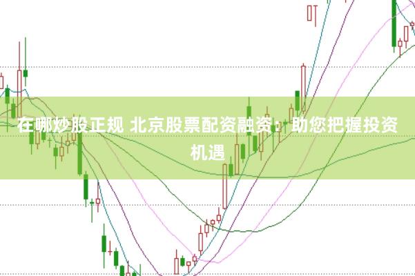 在哪炒股正规 北京股票配资融资：助您把握投资机遇