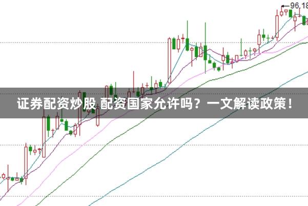 证券配资炒股 配资国家允许吗？一文解读政策！