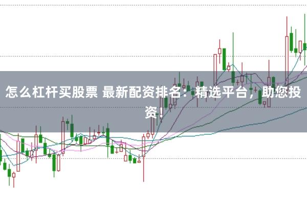 怎么杠杆买股票 最新配资排名：精选平台，助您投资！