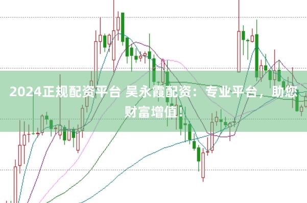 2024正规配资平台 吴永霞配资：专业平台，助您财富增值！