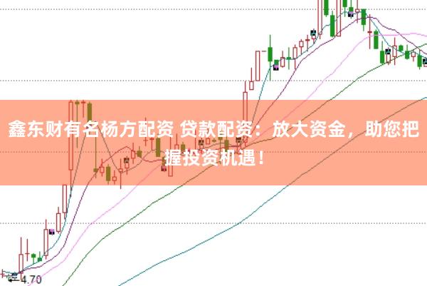 鑫东财有名杨方配资 贷款配资：放大资金，助您把握投资机遇！