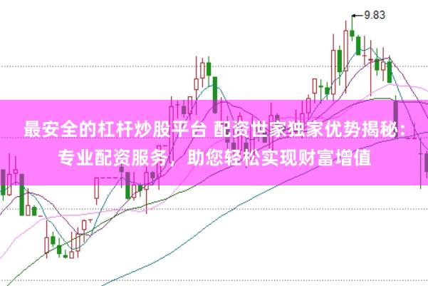 最安全的杠杆炒股平台 配资世家独家优势揭秘：专业配资服务，助您轻松实现财富增值