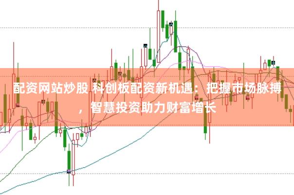 配资网站炒股 科创板配资新机遇：把握市场脉搏，智慧投资助力财富增长