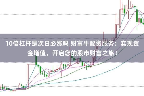 10倍杠杆是次日必涨吗 财富牛配资服务：实现资金增值，开启您的股市财富之旅！