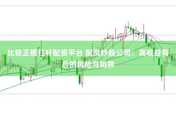 比较正规杠杆配资平台 配资炒股公司：高收益背后的风险与陷阱