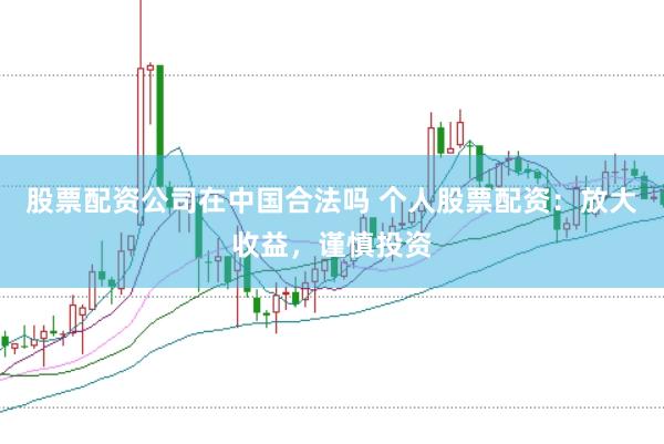 股票配资公司在中国合法吗 个人股票配资：放大收益，谨慎投资