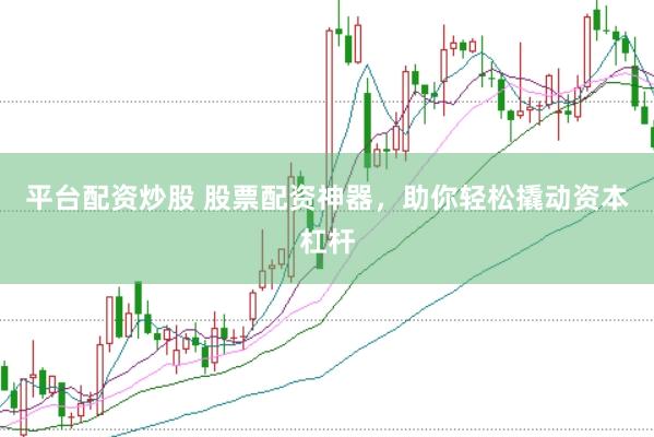 平台配资炒股 股票配资神器，助你轻松撬动资本杠杆