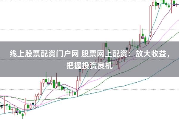 线上股票配资门户网 股票网上配资：放大收益，把握投资良机