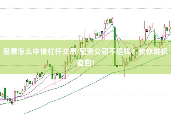 股票怎么申请杠杆交易 配资公司不退钱？教你维权追回！
