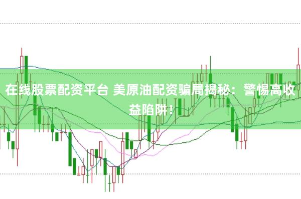 在线股票配资平台 美原油配资骗局揭秘：警惕高收益陷阱！