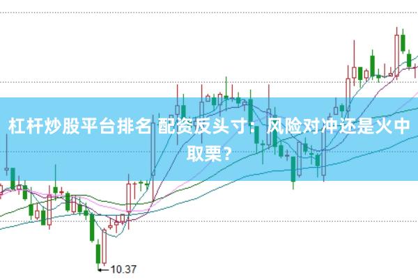 杠杆炒股平台排名 配资反头寸：风险对冲还是火中取栗？