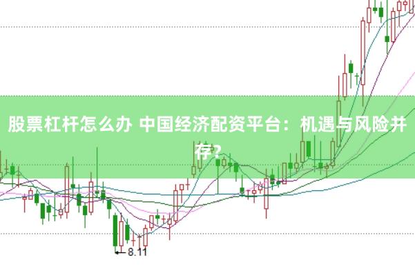 股票杠杆怎么办 中国经济配资平台：机遇与风险并存？