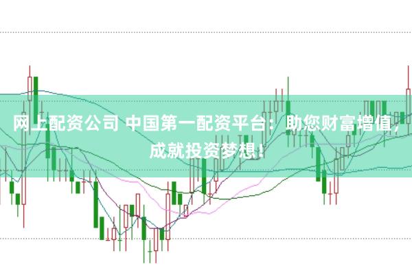 网上配资公司 中国第一配资平台：助您财富增值，成就投资梦想！