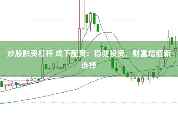 炒股融资杠杆 线下配资：稳健投资，财富增值新选择