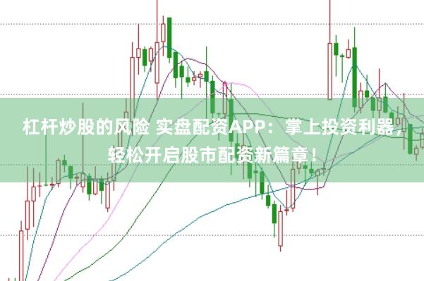 杠杆炒股的风险 实盘配资APP：掌上投资利器，轻松开启股市配资新篇章！