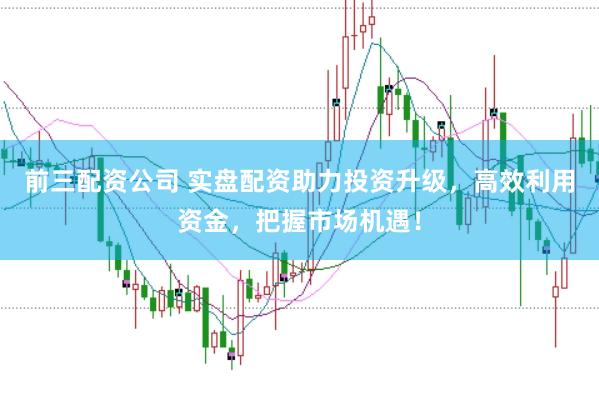 前三配资公司 实盘配资助力投资升级，高效利用资金，把握市场机遇！