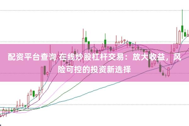 配资平台查询 在线炒股杠杆交易：放大收益，风险可控的投资新选择