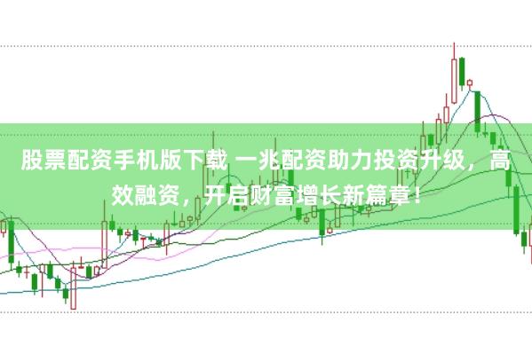 股票配资手机版下载 一兆配资助力投资升级，高效融资，开启财富增长新篇章！