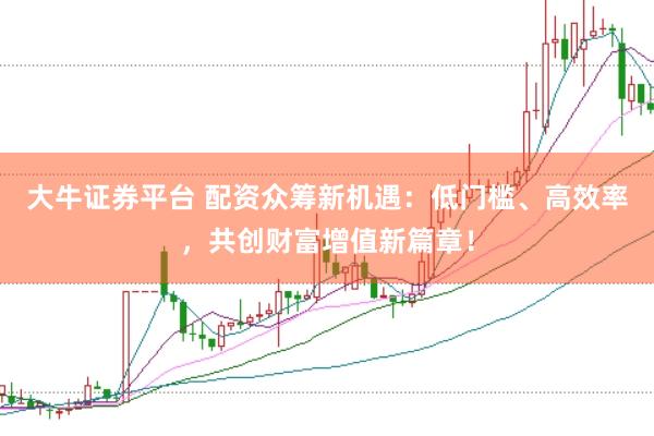 大牛证券平台 配资众筹新机遇：低门槛、高效率，共创财富增值新篇章！