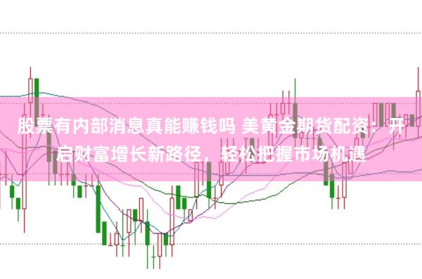 股票有内部消息真能赚钱吗 美黄金期货配资：开启财富增长新路径，轻松把握市场机遇