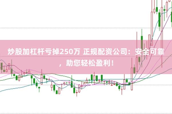 炒股加杠杆亏掉250万 正规配资公司：安全可靠，助您轻松盈利！