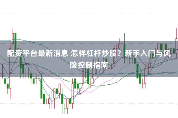 配资平台最新消息 怎样杠杆炒股？新手入门与风险控制指南