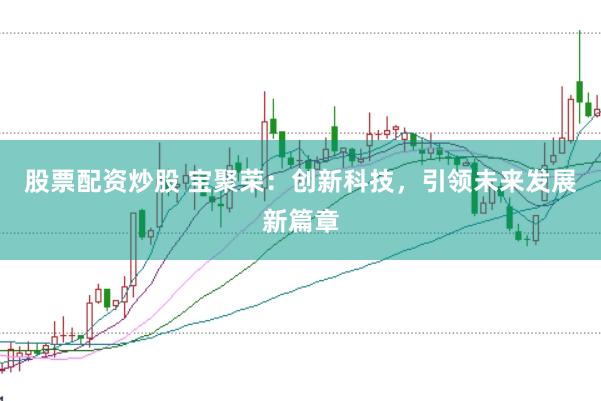 股票配资炒股 宝聚荣：创新科技，引领未来发展新篇章