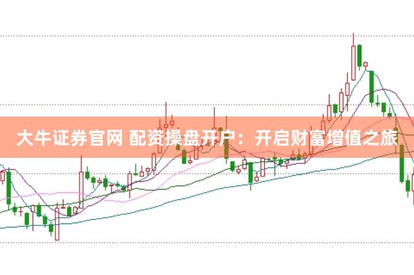 大牛证券官网 配资操盘开户：开启财富增值之旅