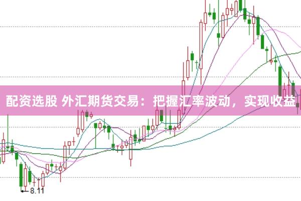 配资选股 外汇期货交易：把握汇率波动，实现收益