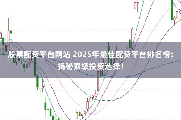 股票配资平台网站 2025年最佳配资平台排名榜：揭秘顶级投资选择！