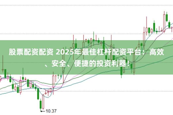 股票配资配资 2025年最佳杠杆配资平台：高效、安全、便捷的投资利器！