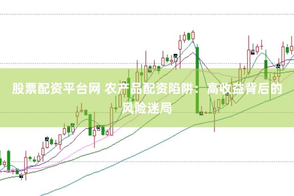 股票配资平台网 农产品配资陷阱：高收益背后的风险迷局