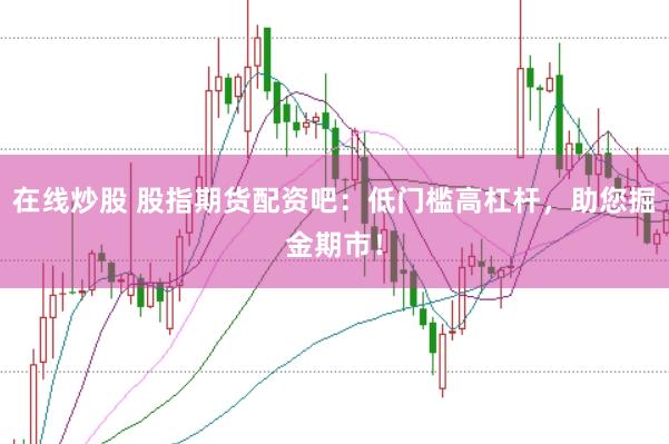 在线炒股 股指期货配资吧：低门槛高杠杆，助您掘金期市！