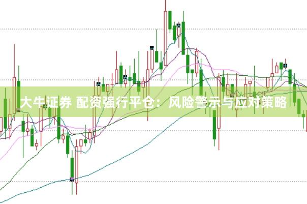 大牛证券 配资强行平仓：风险警示与应对策略