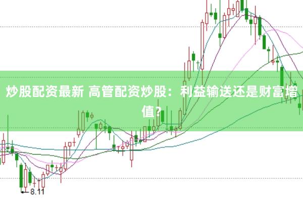 炒股配资最新 高管配资炒股：利益输送还是财富增值？