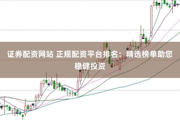 证券配资网站 正规配资平台排名：精选榜单助您稳健投资