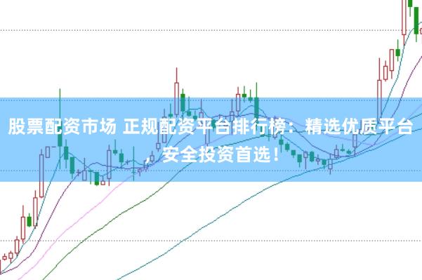 股票配资市场 正规配资平台排行榜：精选优质平台，安全投资首选！