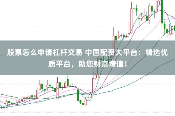 股票怎么申请杠杆交易 中国配资大平台：精选优质平台，助您财富增值！