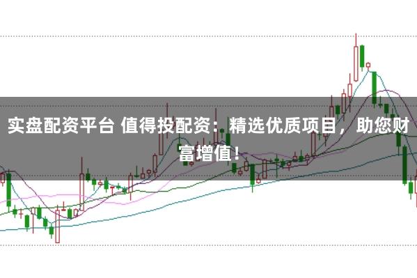 实盘配资平台 值得投配资：精选优质项目，助您财富增值！