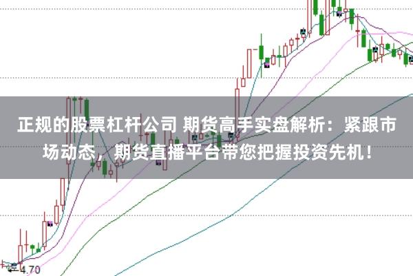 正规的股票杠杆公司 期货高手实盘解析：紧跟市场动态，期货直播平台带您把握投资先机！