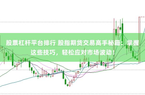 股票杠杆平台排行 股指期货交易高手秘籍：掌握这些技巧，轻松应对市场波动！