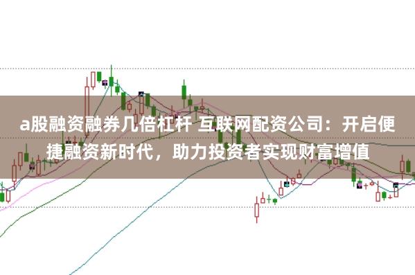 a股融资融券几倍杠杆 互联网配资公司：开启便捷融资新时代，助力投资者实现财富增值